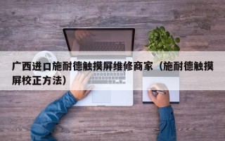 廣西進口施耐德觸摸屏維修商家（施耐德觸摸屏校正方法）