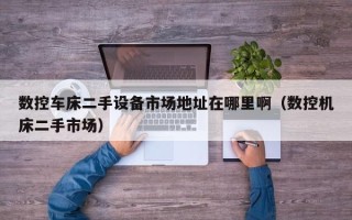 數控車床二手設備市場地址在哪里啊（數控機床二手市場）