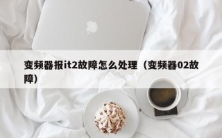 變頻器報it2故障怎么處理（變頻器02故障）