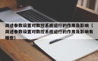 簡述參數設置對數控系統運行的作用及影響（簡述參數設置對數控系統運行的作用及影響有哪些）