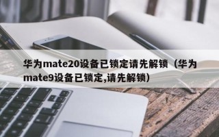 華為mate20設(shè)備已鎖定請先解鎖（華為mate9設(shè)備已鎖定,請先解鎖）