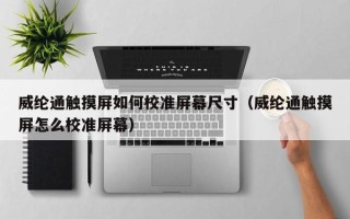 威綸通觸摸屏如何校準屏幕尺寸（威綸通觸摸屏怎么校準屏幕）