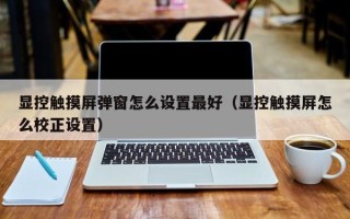 顯控觸摸屏彈窗怎么設置最好（顯控觸摸屏怎么校正設置）