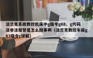 法蘭克系統數控機床中g指令g68、g代碼法非法報警是怎么回事?。ǚㄌm克數控車床g83指令r詳解）