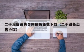 二手設(shè)備銷售合同模板免費(fèi)下載（二手設(shè)備出售協(xié)議）