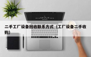 二手工廠設備回收聯系方式（工廠設備二手收購）