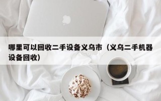 哪里可以回收二手設(shè)備義烏市（義烏二手機(jī)器設(shè)備回收）
