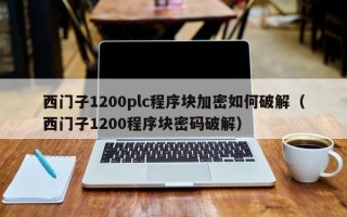 西門子1200plc程序塊加密如何破解（西門子1200程序塊密碼破解）