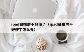 ipad觸摸屏不好使了（ipad觸摸屏不好使了怎么辦）
