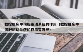數控機床中伺服驅動系統的作用（數控機床中伺服驅動系統的作用有哪些）