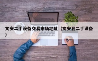 文安二手設備交易市場地址（文安縣二手設備）