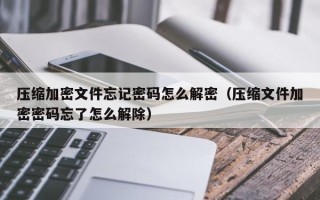 壓縮加密文件忘記密碼怎么解密（壓縮文件加密密碼忘了怎么解除）