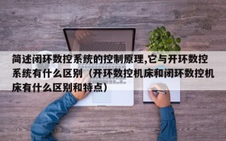 簡述閉環(huán)數(shù)控系統(tǒng)的控制原理,它與開環(huán)數(shù)控系統(tǒng)有什么區(qū)別（開環(huán)數(shù)控機床和閉環(huán)數(shù)控機床有什么區(qū)別和特點）