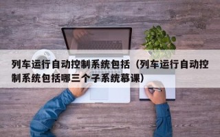 列車運行自動控制系統(tǒng)包括（列車運行自動控制系統(tǒng)包括哪三個子系統(tǒng)慕課）