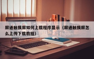 屏通觸摸屏如何上載程序顯示（屏通觸摸屏怎么上傳下載教程）