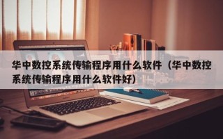 華中數控系統傳輸程序用什么軟件（華中數控系統傳輸程序用什么軟件好）
