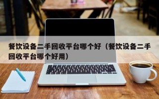 餐飲設備二手回收平臺哪個好（餐飲設備二手回收平臺哪個好用）