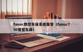 fanuc數(shù)控車床系統(tǒng)報警（fanuc750報警車床）