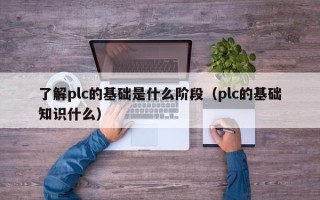 了解plc的基礎是什么階段（plc的基礎知識什么）