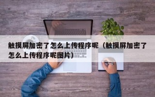 觸摸屏加密了怎么上傳程序呢（觸摸屏加密了怎么上傳程序呢圖片）
