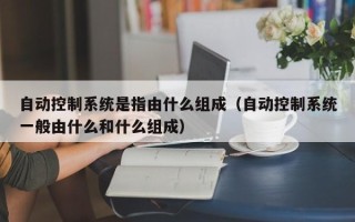 自動控制系統是指由什么組成（自動控制系統一般由什么和什么組成）