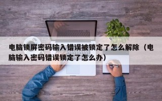 電腦鎖屏密碼輸入錯誤被鎖定了怎么解除（電腦輸入密碼錯誤鎖定了怎么辦）