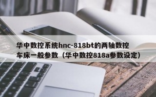 華中數控系統hnc-818bt的兩軸數控車床一般參數（華中數控818a參數設定）