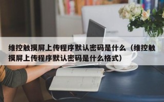維控觸摸屏上傳程序默認密碼是什么（維控觸摸屏上傳程序默認密碼是什么格式）