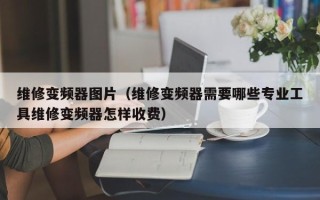 維修變頻器圖片（維修變頻器需要哪些專業工具維修變頻器怎樣收費）