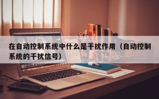在自動控制系統中什么是干擾作用（自動控制系統的干擾信號）
