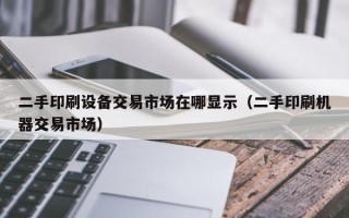 二手印刷設備交易市場在哪顯示（二手印刷機器交易市場）