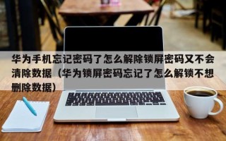 華為手機忘記密碼了怎么解除鎖屏密碼又不會清除數據（華為鎖屏密碼忘記了怎么解鎖不想刪除數據）