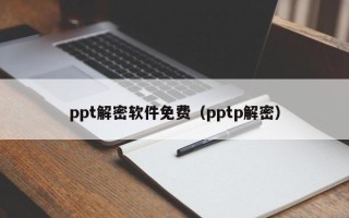 ppt解密軟件免費（pptp解密）