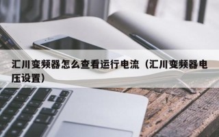 匯川變頻器怎么查看運行電流（匯川變頻器電壓設置）
