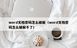 word文檔密碼怎么破解（word文檔密碼怎么破解不了）