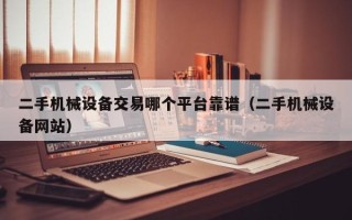 二手機械設備交易哪個平臺靠譜（二手機械設備網站）