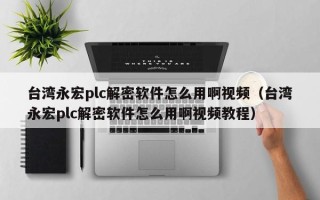 臺灣永宏plc解密軟件怎么用啊視頻（臺灣永宏plc解密軟件怎么用啊視頻教程）