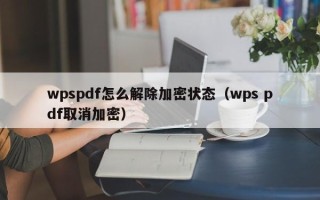 wpspdf怎么解除加密狀態（wps pdf取消加密）