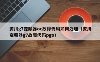 安川g7變頻器oc故障代碼如何處理（安川變頻器g7故障代碼pgo）