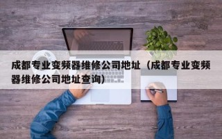 成都專業(yè)變頻器維修公司地址（成都專業(yè)變頻器維修公司地址查詢）