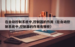 在自動控制系統中,控制器的作用（在自動控制系統中,控制器的作用有哪些）