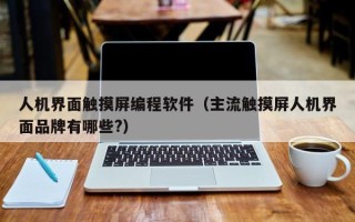 人機界面觸摸屏編程軟件（主流觸摸屏人機界面品牌有哪些?）