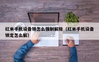 紅米手機設備鎖怎么強制解除（紅米手機設備鎖定怎么解）
