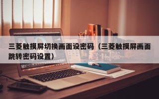 三菱觸摸屏切換畫面設密碼（三菱觸摸屏畫面跳轉密碼設置）