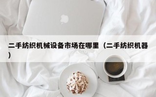 二手紡織機械設(shè)備市場在哪里（二手紡織機器）