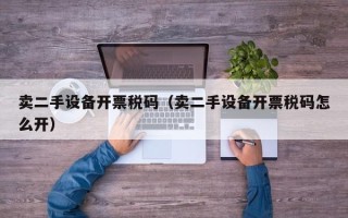 賣二手設(shè)備開票稅碼（賣二手設(shè)備開票稅碼怎么開）