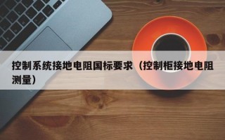 控制系統接地電阻國標要求（控制柜接地電阻測量）