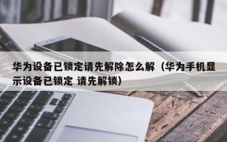 華為設(shè)備已鎖定請先解除怎么解（華為手機(jī)顯示設(shè)備已鎖定 請先解鎖）