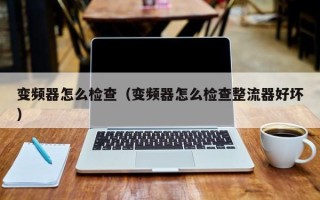 變頻器怎么檢查（變頻器怎么檢查整流器好壞）