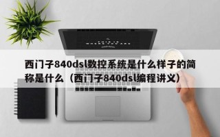 西門子840dsl數控系統是什么樣子的簡稱是什么（西門子840dsl編程講義）